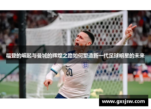 福登的崛起与曼城的辉煌之路如何塑造新一代足球明星的未来