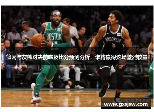 篮网与灰熊对决前瞻及比分预测分析，谁将赢得这场激烈较量